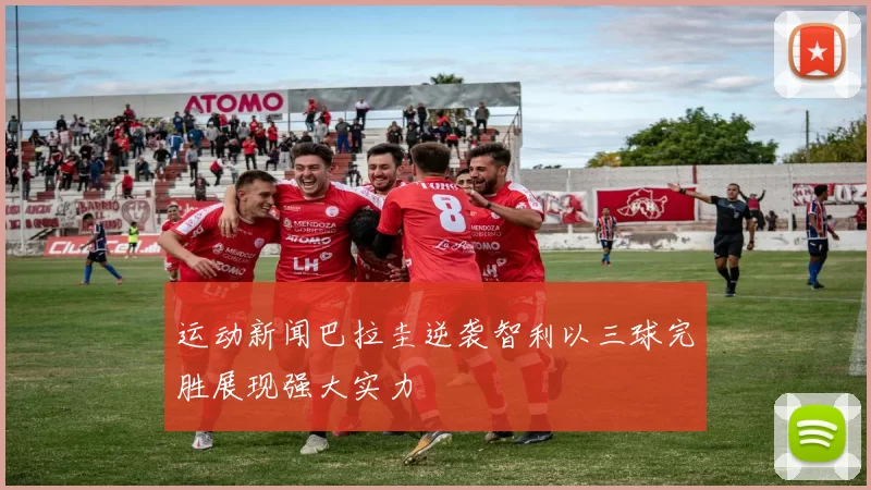 运动新闻巴拉圭逆袭智利以三球完胜展现强大实力
