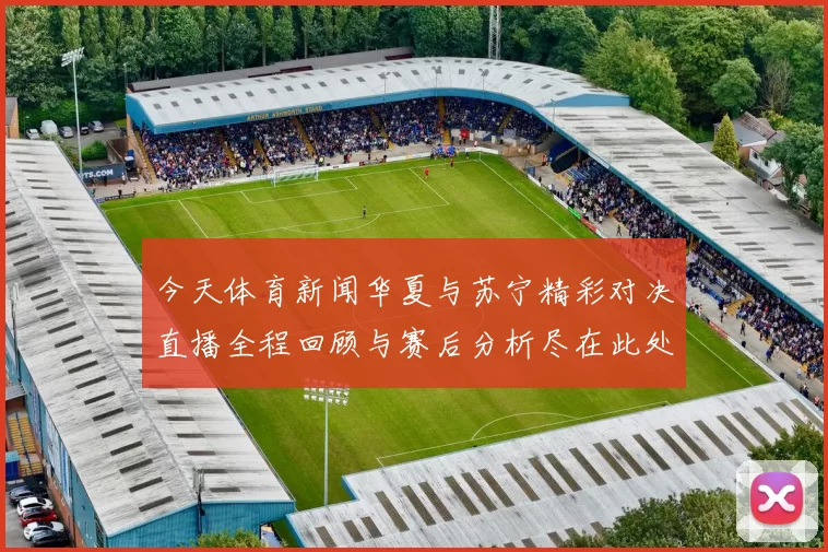 今天体育新闻华夏与苏宁精彩对决直播全程回顾与赛后分析尽在此处